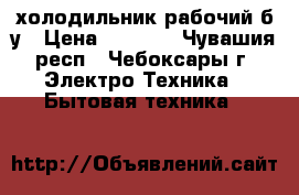 холодильник рабочий б/у › Цена ­ 1 000 - Чувашия респ., Чебоксары г. Электро-Техника » Бытовая техника   